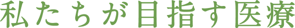 私たちが目指す医療